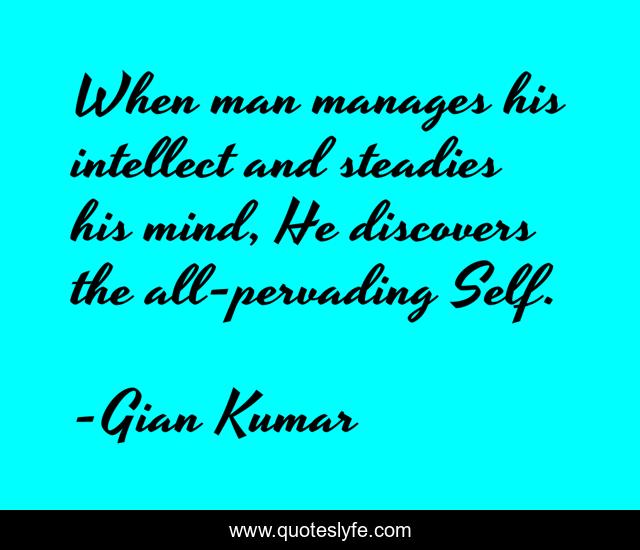 When man manages his intellect and steadies his mind, He discovers the all-pervading Self.