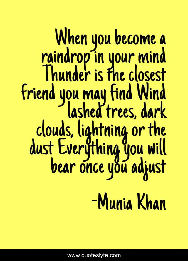When you become a raindrop in your mind Thunder is the closest friend you may find Wind lashed trees, dark clouds, lightning or the dust Everything you will bear once you adjust