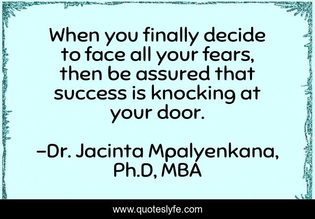 When you finally decide to face all your fears, then be assured that success is knocking at your door.