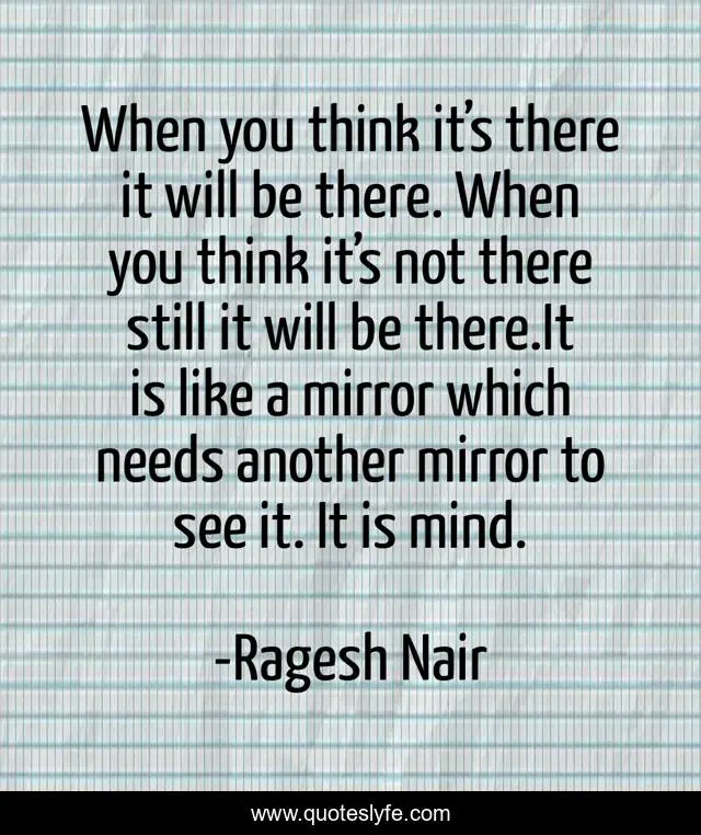 When you think it’s there it will be there. When you think it’s not there still it will be there.It is like a mirror which needs another mirror to see it. It is mind.