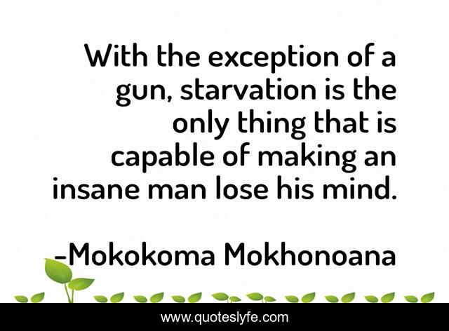With the exception of a gun, starvation is the only thing that is capable of making an insane man lose his mind.