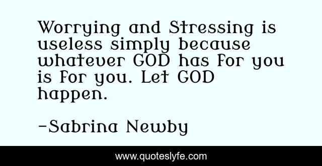 Worrying and Stressing is useless simply because whatever GOD has for you is for you. Let GOD happen.