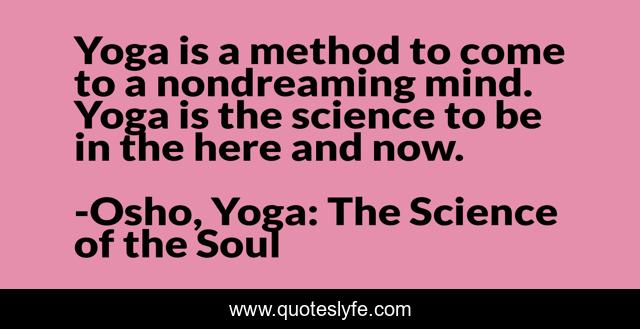 Yoga is a method to come to a nondreaming mind. Yoga is the science to be in the here and now.