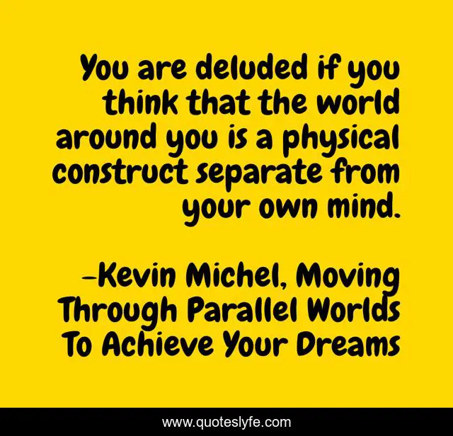You are deluded if you think that the world around you is a physical construct separate from your own mind.