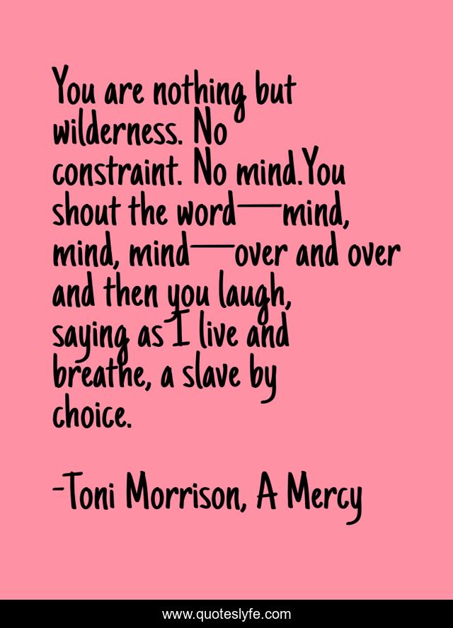 You are nothing but wilderness. No constraint. No mind.You shout the word—mind, mind, mind—over and over and then you laugh, saying as I live and breathe, a slave by choice.