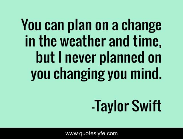 You can plan on a change in the weather and time, but I never planned on you changing you mind.