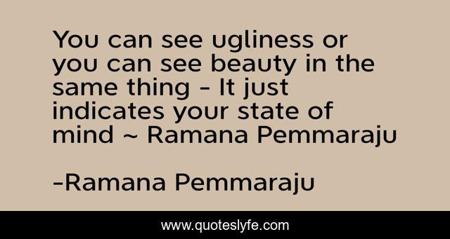 You can see ugliness or you can see beauty in the same thing - It just indicates your state of mind ~ Ramana Pemmaraju