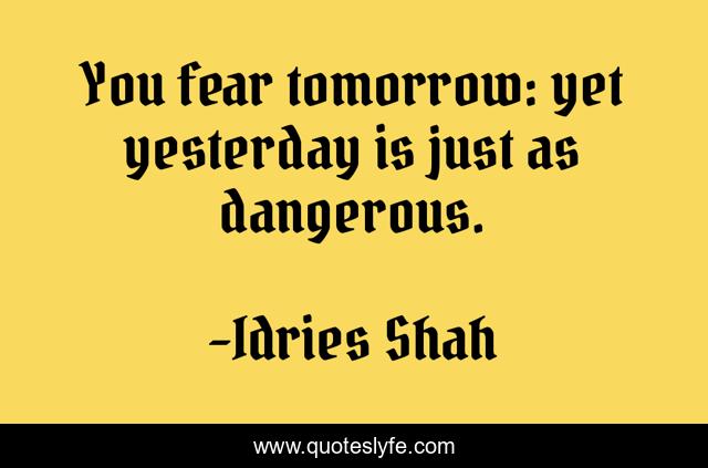 You fear tomorrow: yet yesterday is just as dangerous.