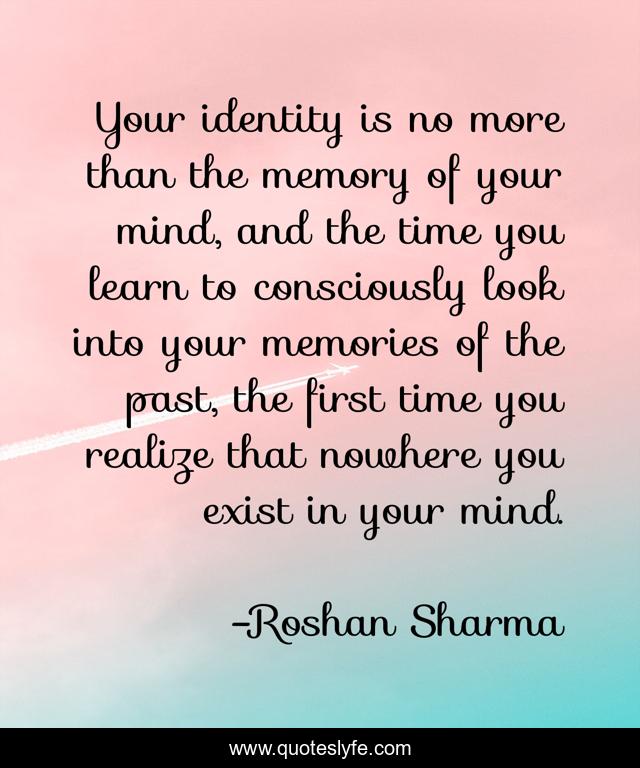 Your identity is no more than the memory of your mind, and the time you learn to consciously look into your memories of the past, the first time you realize that nowhere you exist in your mind.