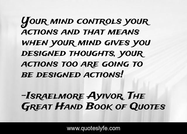 Your mind controls your actions and that means when your mind gives you designed thoughts, your actions too are going to be designed actions!