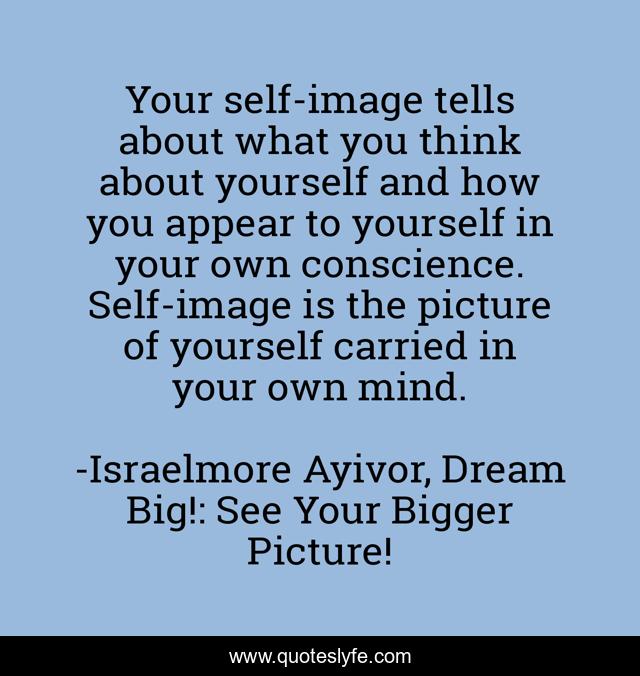 Your self-image tells about what you think about yourself and how you appear to yourself in your own conscience. Self-image is the picture of yourself carried in your own mind.