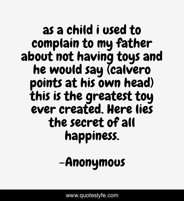 as a child i used to complain to my father about not having toys and he would say (calvero points at his own head) this is the greatest toy ever created. Here lies the secret of all happiness.