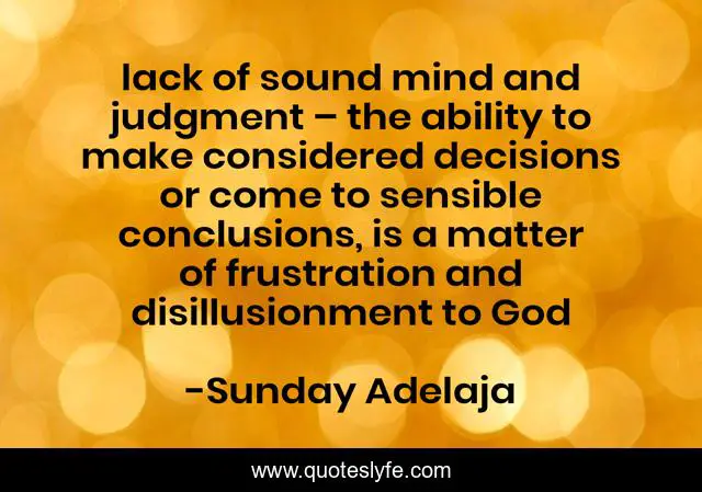 lack of sound mind and judgment – the ability to make considered decisions or come to sensible conclusions, is a matter of frustration and disillusionment to God