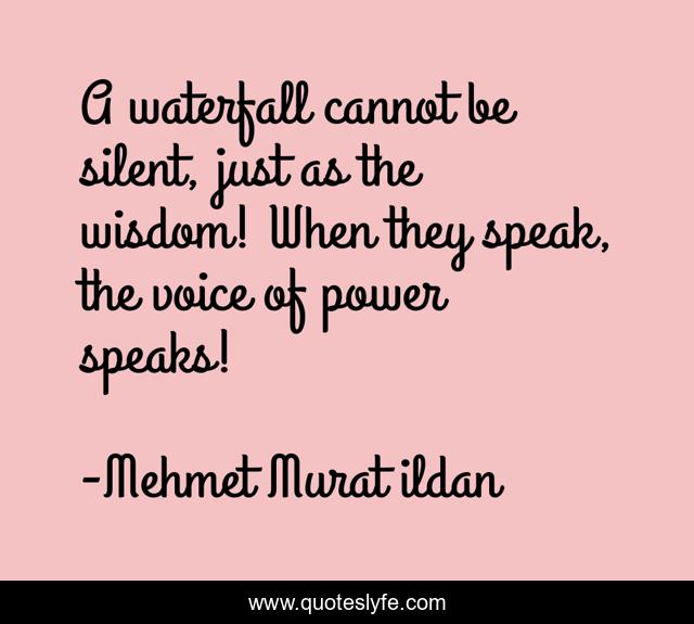 A waterfall cannot be silent, just as the wisdom! When they speak, the voice of power speaks!