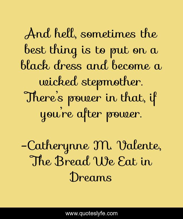 And hell, sometimes the best thing is to put on a black dress and become a wicked stepmother. There’s power in that, if you’re after power.