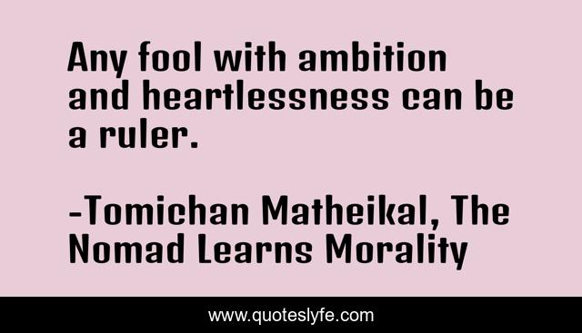 Any fool with ambition and heartlessness can be a ruler.