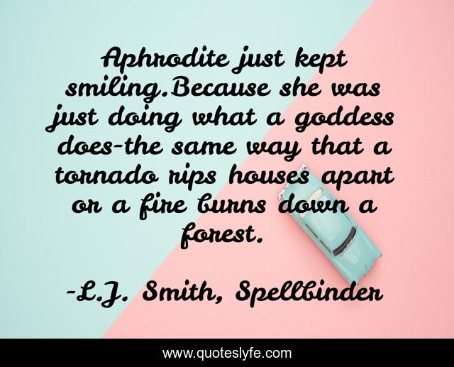 Aphrodite just kept smiling.Because she was just doing what a goddess does-the same way that a tornado rips houses apart or a fire burns down a forest.