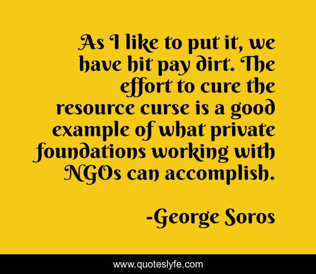 As I like to put it, we have hit pay dirt. The effort to cure the resource curse is a good example of what private foundations working with NGOs can accomplish.