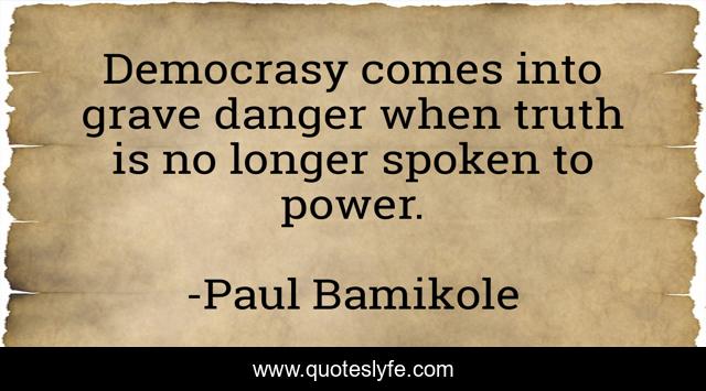 Democrasy comes into grave danger when truth is no longer spoken to power.