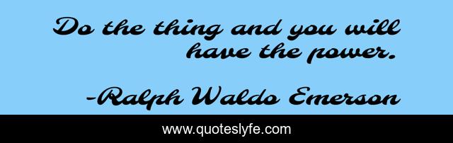 Do the thing and you will have the power.