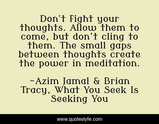 Don't fight your thoughts. Allow them to come, but don’t cling to them. The small gaps between thoughts create the power in meditation.