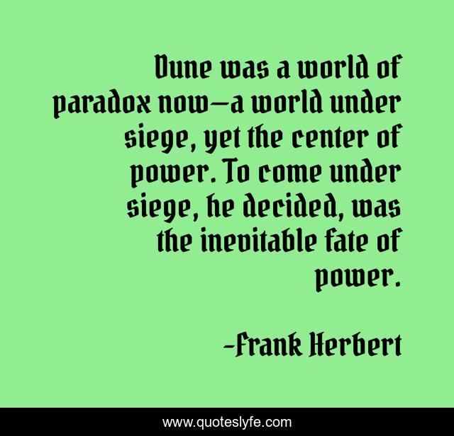 Dune was a world of paradox now—a world under siege, yet the center of power. To come under siege, he decided, was the inevitable fate of power.