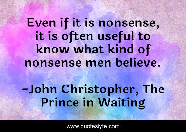 Even if it is nonsense, it is often useful to know what kind of nonsense men believe.