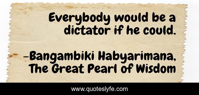 Everybody would be a dictator if he could.
