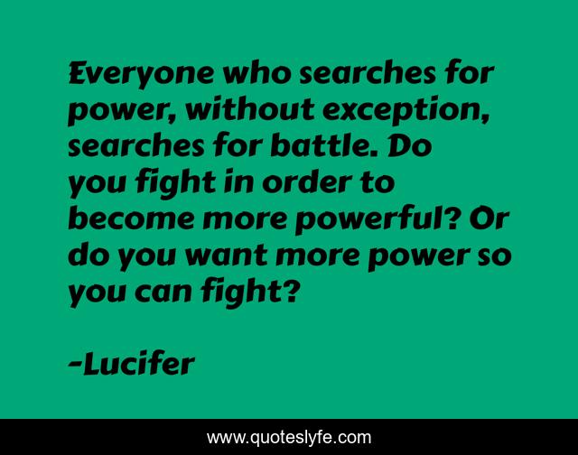 Everyone who searches for power, without exception, searches for battle. Do you fight in order to become more powerful? Or do you want more power so you can fight?