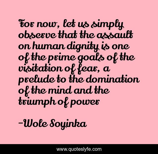 For now, let us simply observe that the assault on human dignity is one of the prime goals of the visitation of fear, a prelude to the domination of the mind and the triumph of power