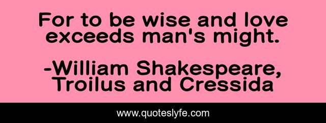 For to be wise and love exceeds man's might.