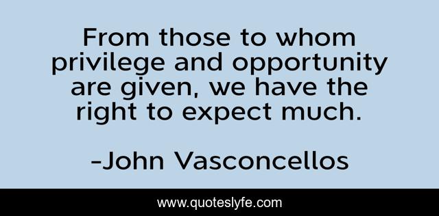 From those to whom privilege and opportunity are given, we have the right to expect much.