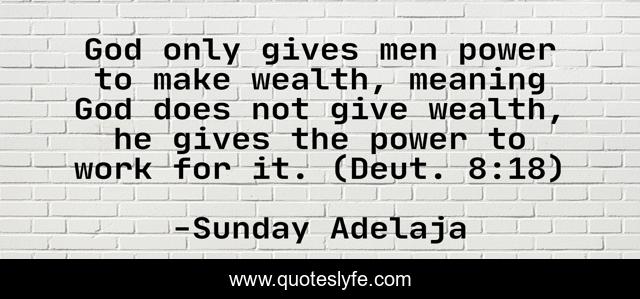 God only gives men power to make wealth, meaning God does not give wealth, he gives the power to work for it. (Deut. 8:18)