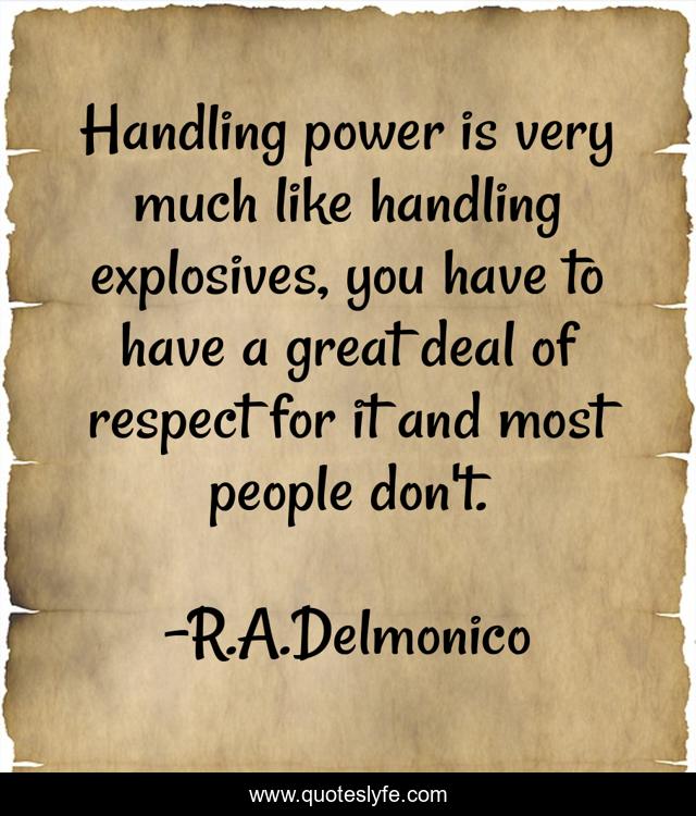 Handling power is very much like handling explosives, you have to have a great deal of respect for it and most people don't.