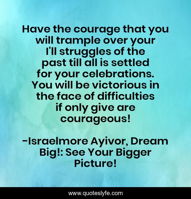 Have the courage that you will trample over your I'll struggles of the past till all is settled for your celebrations. You will be victorious in the face of difficulties if only give are courageous!