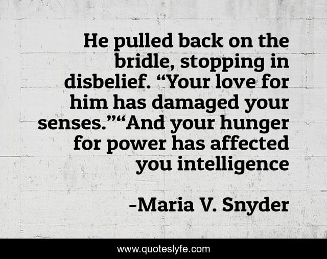 He pulled back on the bridle, stopping in disbelief. “Your love for him has damaged your senses.”“And your hunger for power has affected you intelligence