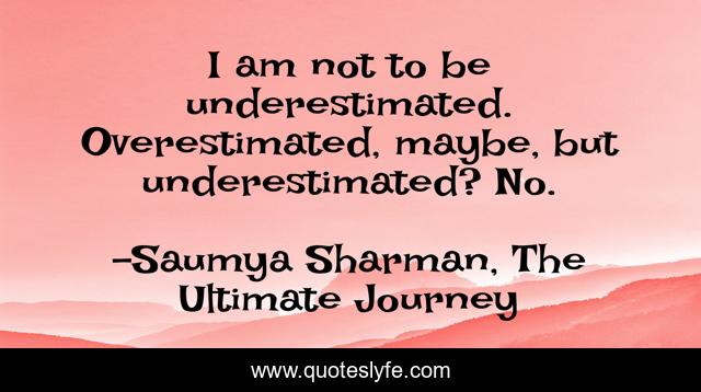 I am not to be underestimated. Overestimated, maybe, but underestimated? No.
