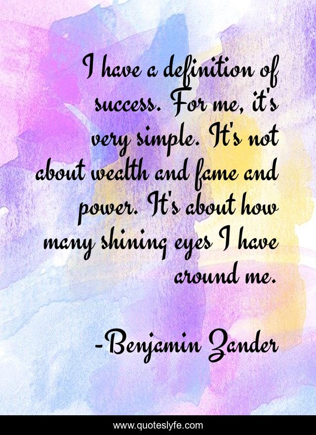 I have a definition of success. For me, it's very simple. It's not about wealth and fame and power. It's about how many shining eyes I have around me.