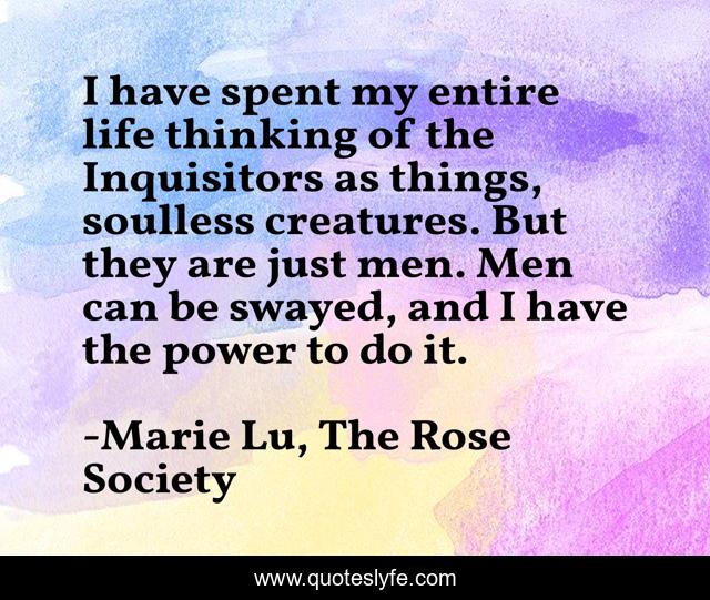 I have spent my entire life thinking of the Inquisitors as things, soulless creatures. But they are just men. Men can be swayed, and I have the power to do it.