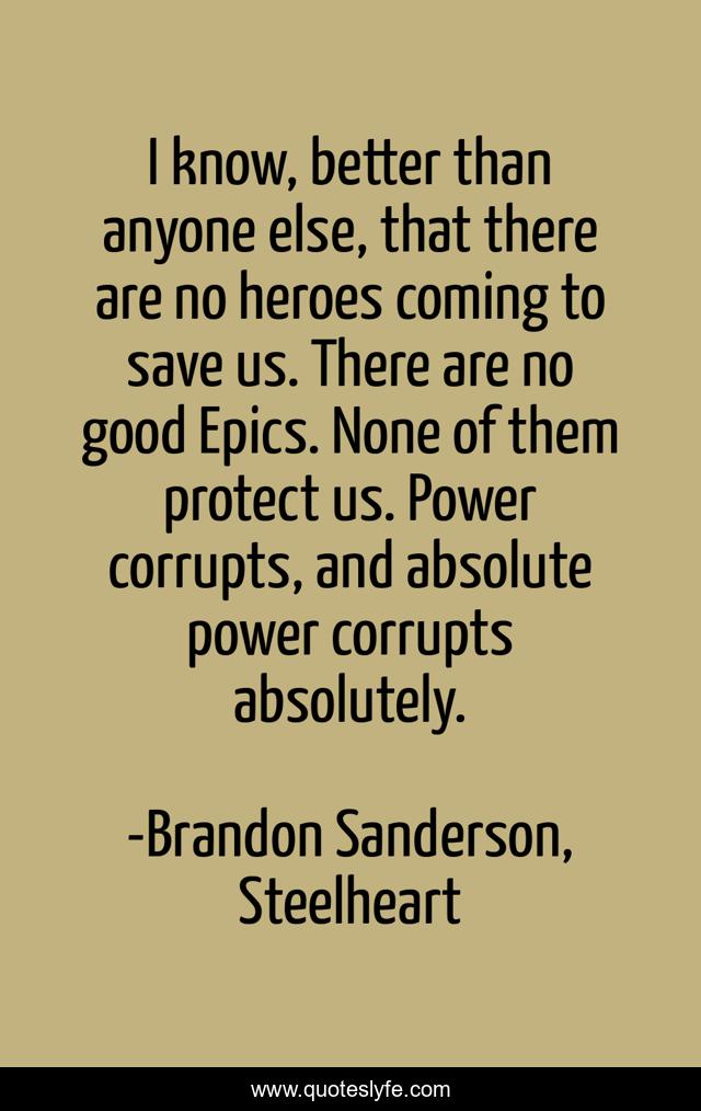 I know, better than anyone else, that there are no heroes coming to save us. There are no good Epics. None of them protect us. Power corrupts, and absolute power corrupts absolutely.