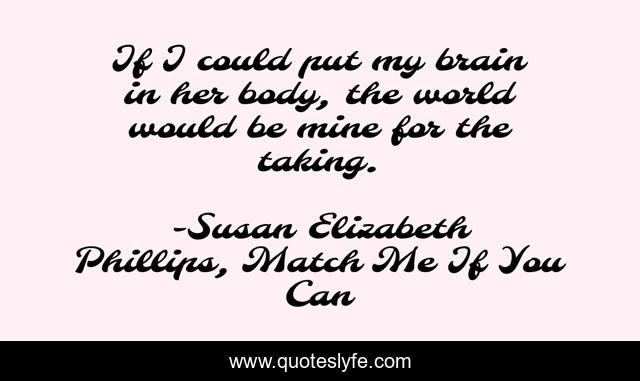 If I could put my brain in her body, the world would be mine for the taking.