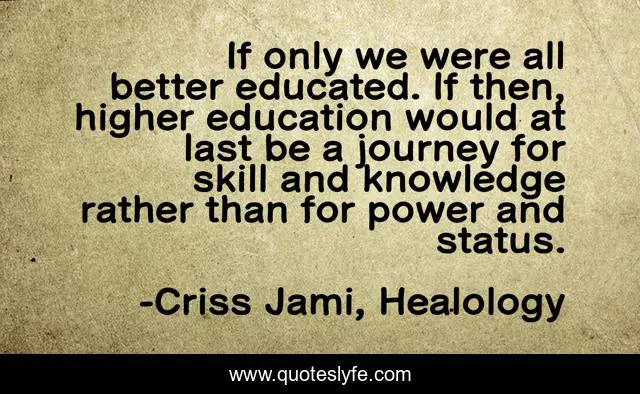 If only we were all better educated. If then, higher education would at last be a journey for skill and knowledge rather than for power and status.