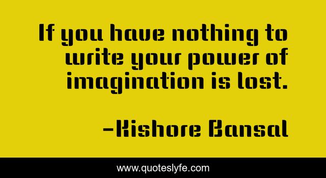 If you have nothing to write your power of imagination is lost.