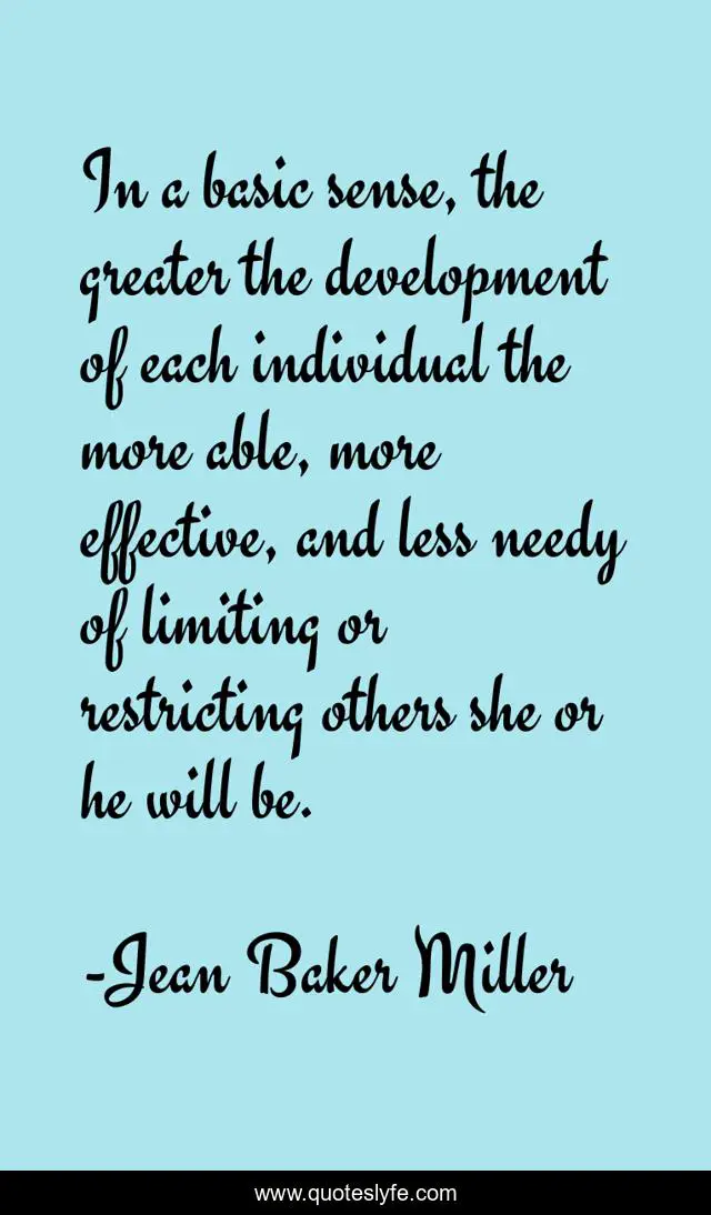 In a basic sense, the greater the development of each individual the more able, more effective, and less needy of limiting or restricting others she or he will be.