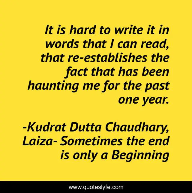 It is hard to write it in words that I can read, that re-establishes the fact that has been haunting me for the past one year.
