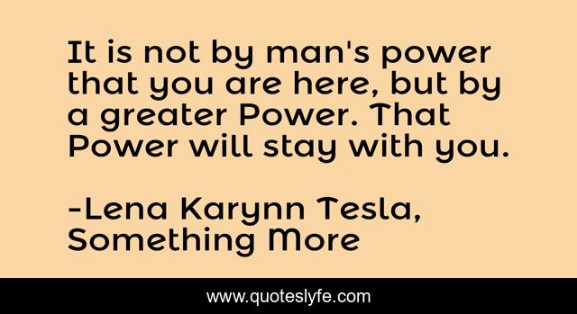 It is not by man's power that you are here, but by a greater Power. That Power will stay with you.