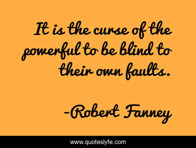 It is the curse of the powerful to be blind to their own faults.
