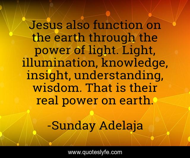 Jesus also function on the earth through the power of light. Light, illumination, knowledge, insight, understanding, wisdom. That is their real power on earth.