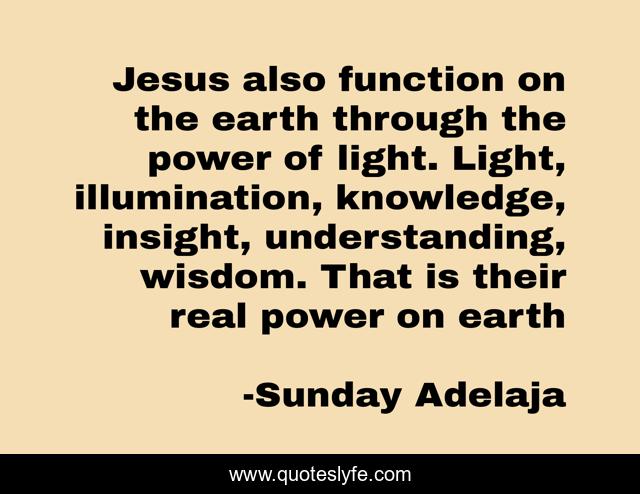Jesus also function on the earth through the power of light. Light, illumination, knowledge, insight, understanding, wisdom. That is their real power on earth