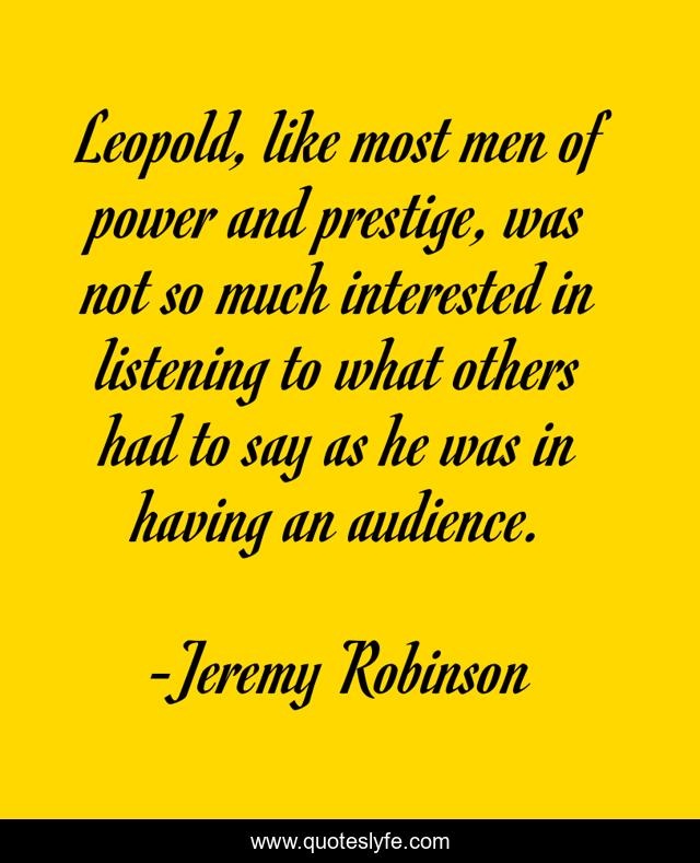 Leopold, like most men of power and prestige, was not so much interested in listening to what others had to say as he was in having an audience.